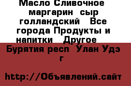Масло Сливочное ,маргарин ,сыр голландский - Все города Продукты и напитки » Другое   . Бурятия респ.,Улан-Удэ г.